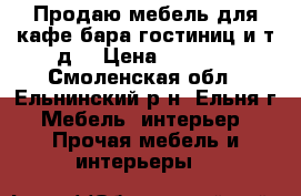 Продаю мебель для кафе,бара,гостиниц и т.д. › Цена ­ 7 500 - Смоленская обл., Ельнинский р-н, Ельня г. Мебель, интерьер » Прочая мебель и интерьеры   
